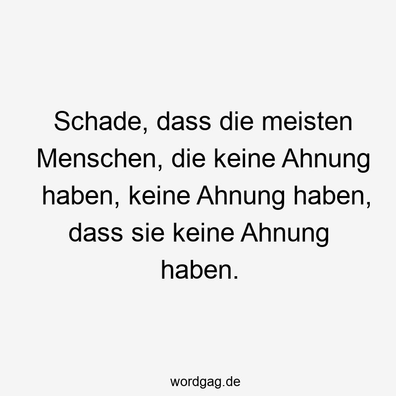 Schade, dass die meisten Menschen, die keine Ahnung haben, keine Ahnung haben, dass sie keine Ahnung haben.