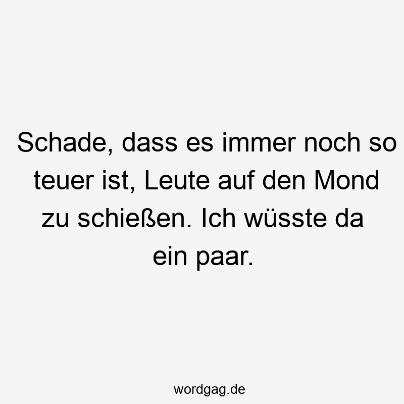 Schade, dass es immer noch so teuer ist, Leute auf den Mond zu schießen. Ich wüsste da ein paar.