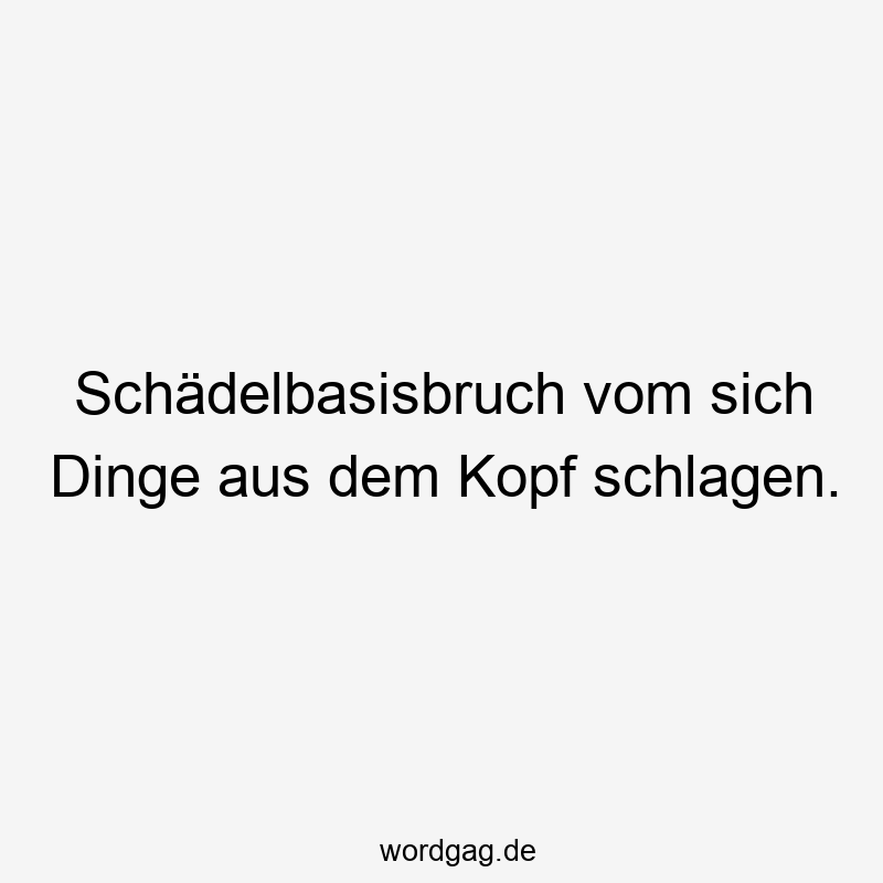 Schädelbasisbruch vom sich Dinge aus dem Kopf schlagen.