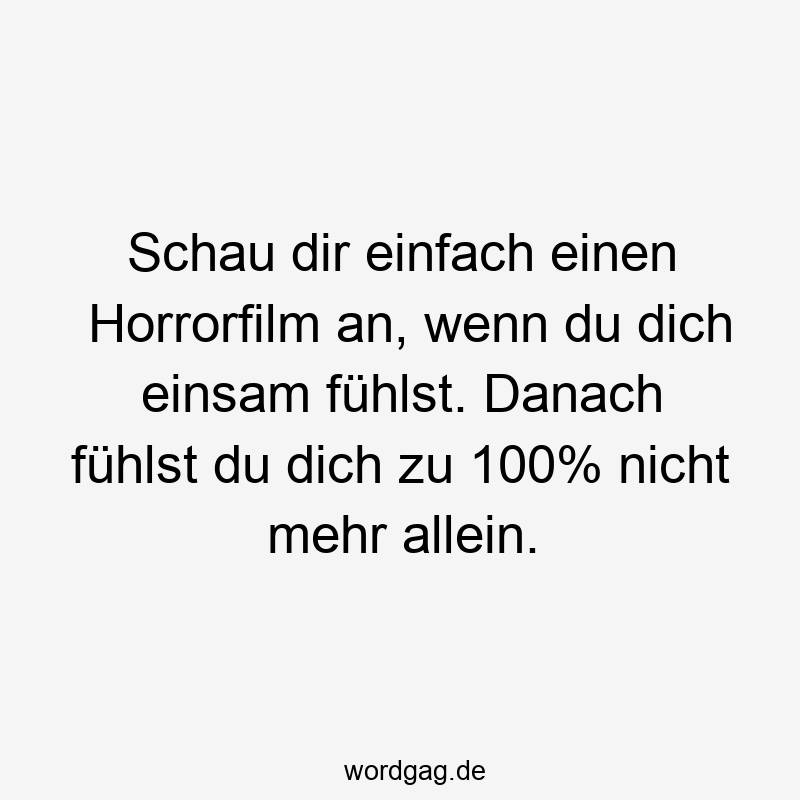Lustige Sprüche: Horrorfilm - Schau dir einfach einen Horrorfilm an, wenn du dich einsam fühlst. Danach fühlst du dich zu 100% nicht mehr allein.