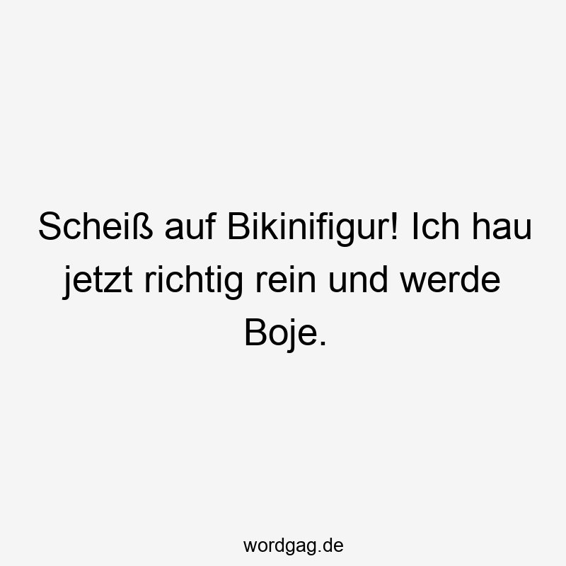 Scheiß auf Bikinifigur! Ich hau jetzt richtig rein und werde Boje.
