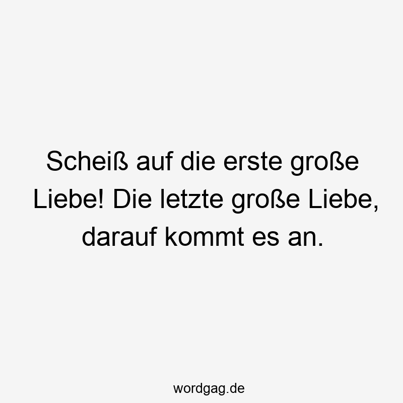 Scheiß auf die erste große Liebe! Die letzte große Liebe, darauf kommt es an.