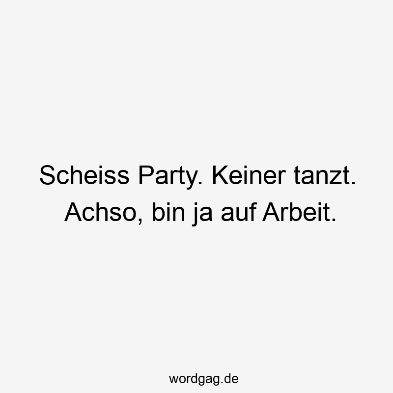 Scheiss Party. Keiner tanzt. Achso, bin ja auf Arbeit.