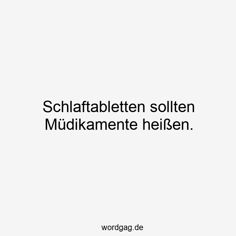 Schlaftabletten sollten Müdikamente heißen.