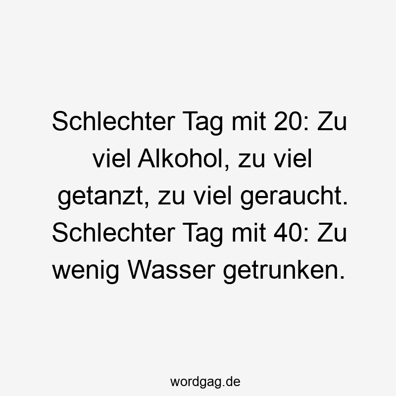 Schlechter Tag mit 20: Zu viel Alkohol, zu viel getanzt, zu viel geraucht. Schlechter Tag mit 40: Zu wenig Wasser getrunken.