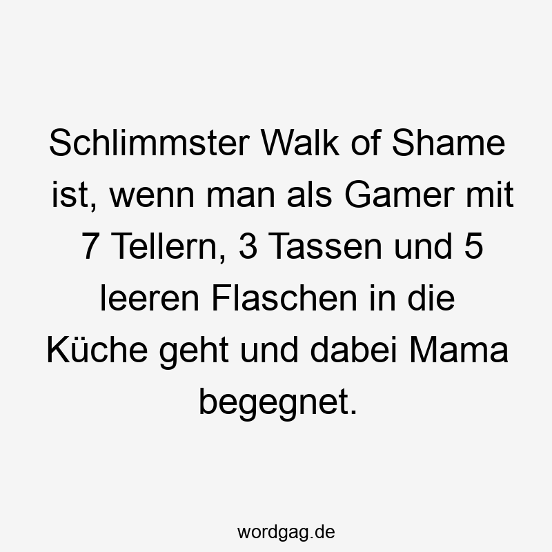 Schlimmster Walk of Shame ist, wenn man als Gamer mit 7 Tellern, 3 Tassen und 5 leeren Flaschen in die Küche geht und dabei Mama begegnet.