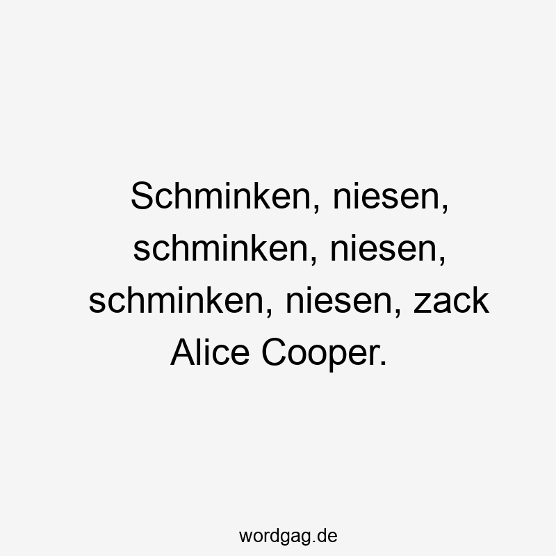 Schminken, niesen, schminken, niesen, schminken, niesen, zack Alice Cooper.
