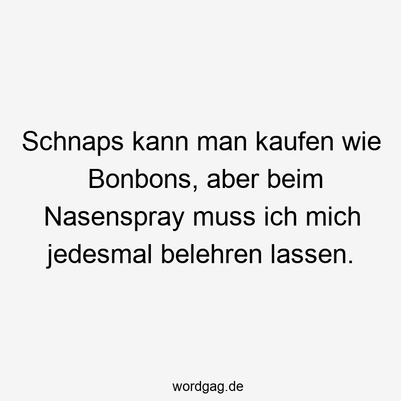 195 Lustige lassen Sprüche - Schnaps kann man kaufen wie Bonbons, aber beim Nasenspray muss ich mich jedesmal belehren lassen.