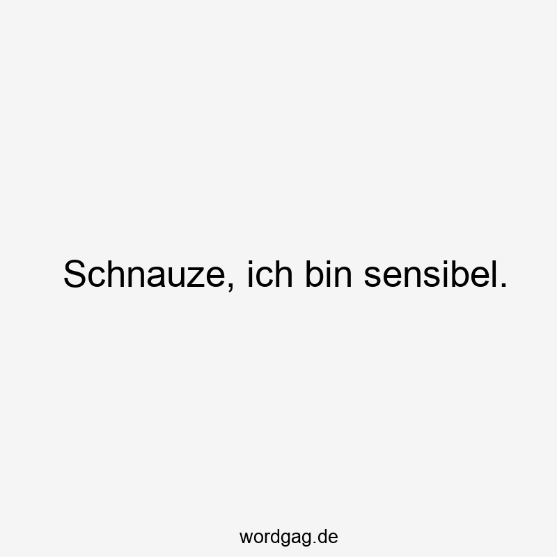 Schnauze, ich bin sensibel.