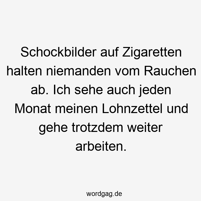 Schockbilder auf Zigaretten halten niemanden vom Rauchen ab. Ich sehe auch jeden Monat meinen Lohnzettel und gehe trotzdem weiter arbeiten.