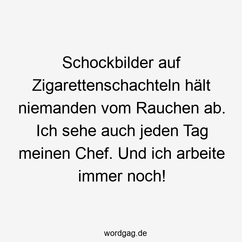 Schockbilder auf Zigarettenschachteln hält niemanden vom Rauchen ab. Ich sehe auch jeden Tag meinen Chef. Und ich arbeite immer noch!