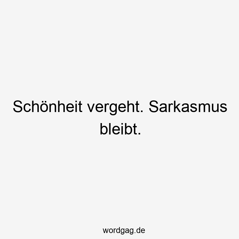 Schönheit vergeht. Sarkasmus bleibt.