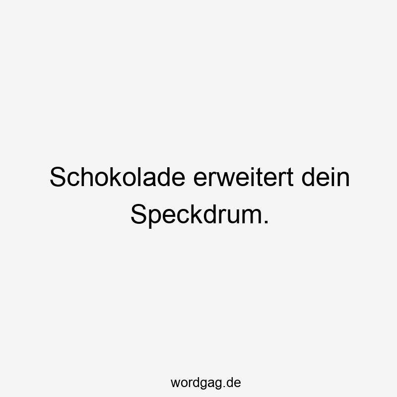 Schokolade erweitert dein Speckdrum.