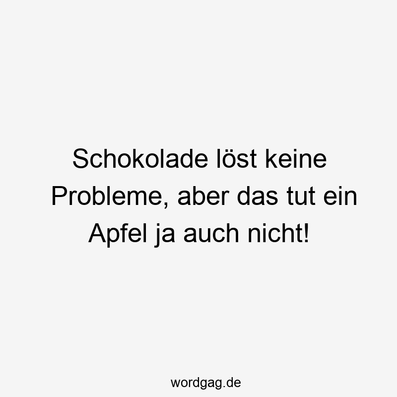 Schokolade löst keine Probleme, aber das tut ein Apfel ja auch nicht!