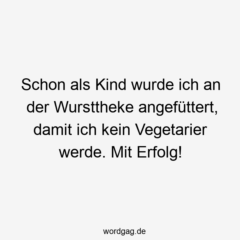 Schon als Kind wurde ich an der Wursttheke angefüttert, damit ich kein Vegetarier werde. Mit Erfolg!