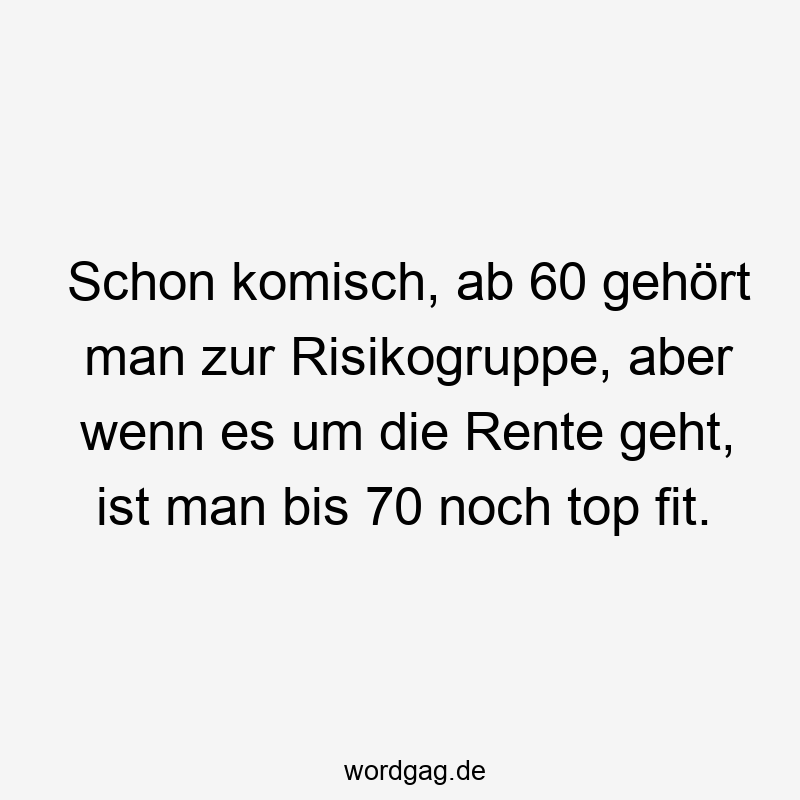 Schon komisch, ab 60 gehört man zur Risikogruppe, aber wenn es um die Rente geht, ist man bis 70 noch top fit.