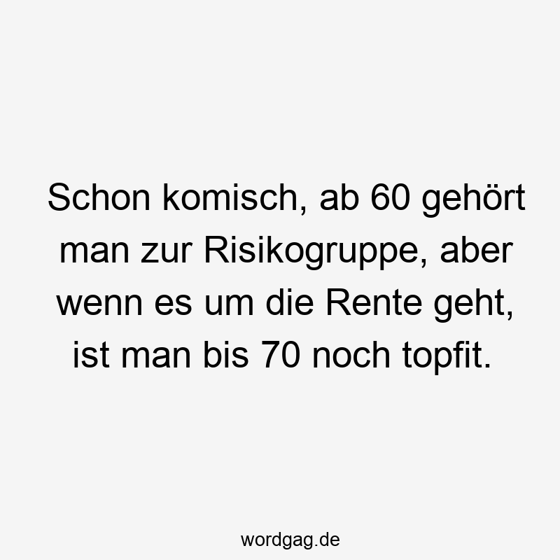 Schon komisch, ab 60 gehört man zur Risikogruppe, aber wenn es um die Rente geht, ist man bis 70 noch topfit.