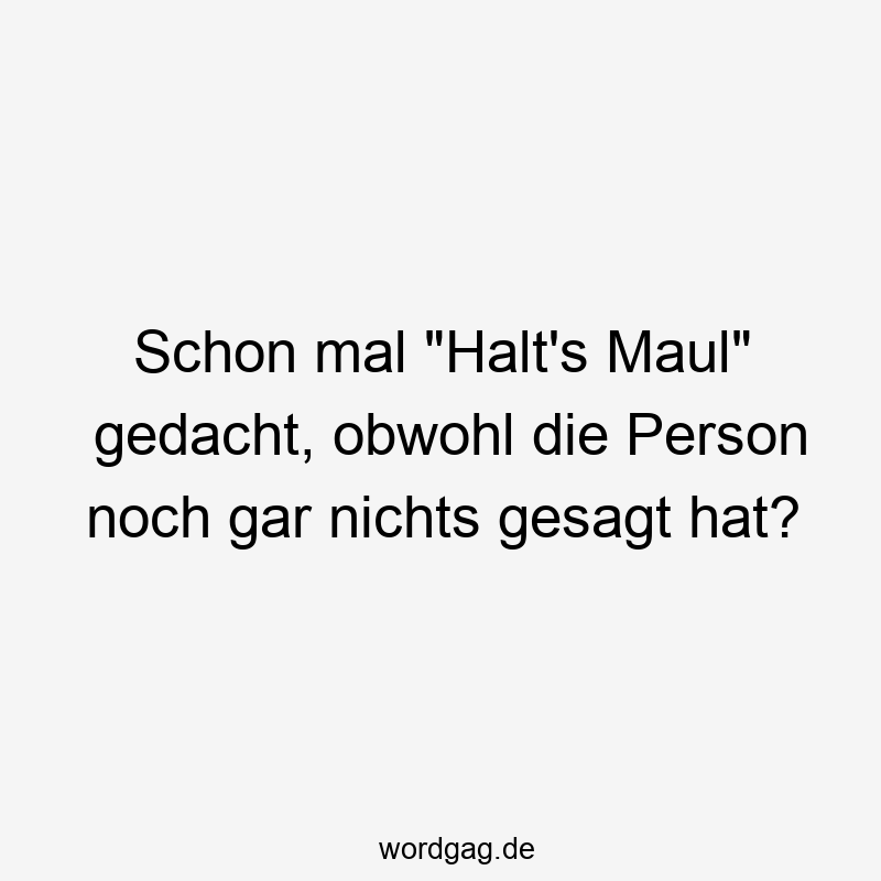 Schon mal „Halt’s Maul“ gedacht, obwohl die Person noch gar nichts gesagt hat?