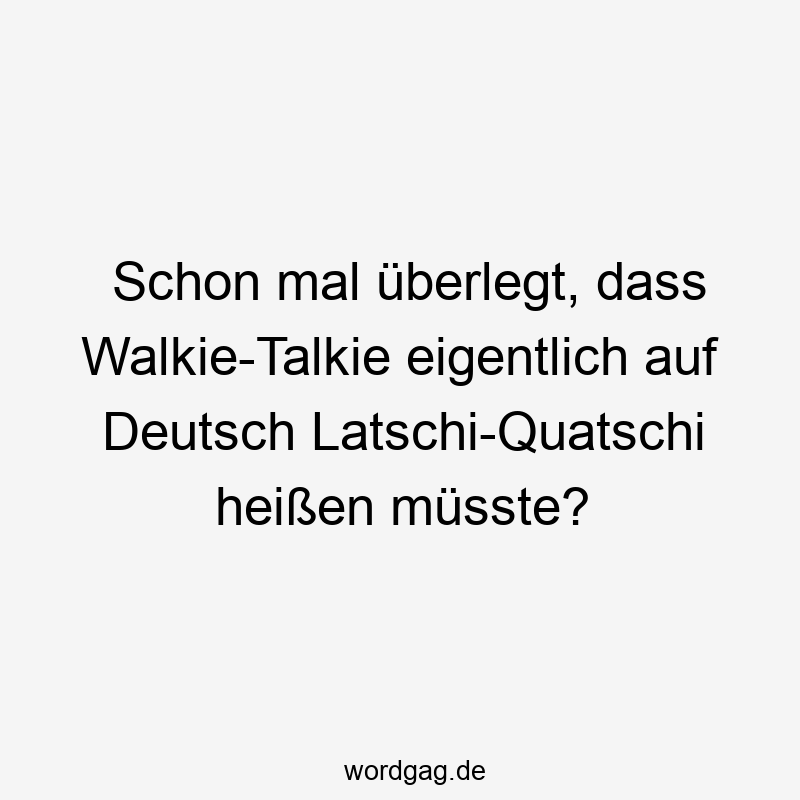 Schon mal Ăźberlegt, dass Walkie-Talkie eigentlich auf Deutsch Latschi-Quatschi heiĂen mĂźsste?
