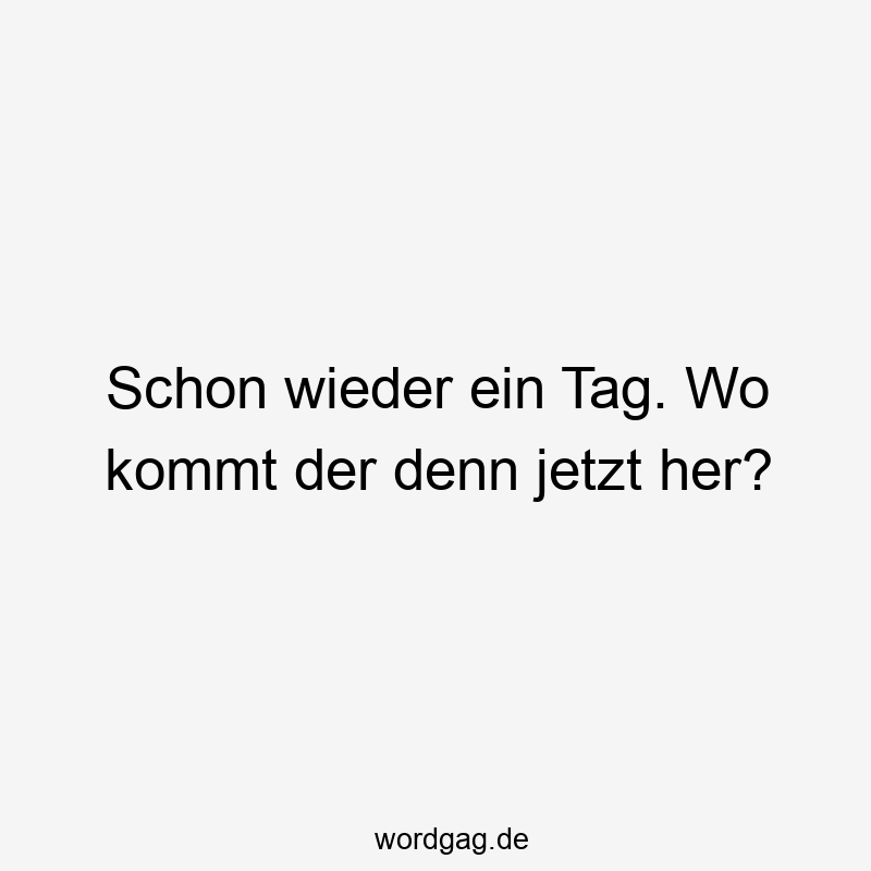 157 Lustige kommt Sprüche - Schon wieder ein Tag. Wo kommt der denn jetzt her?