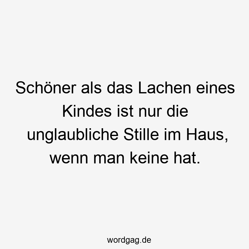 Schöner als das Lachen eines Kindes ist nur die unglaubliche Stille im Haus, wenn man keine hat.