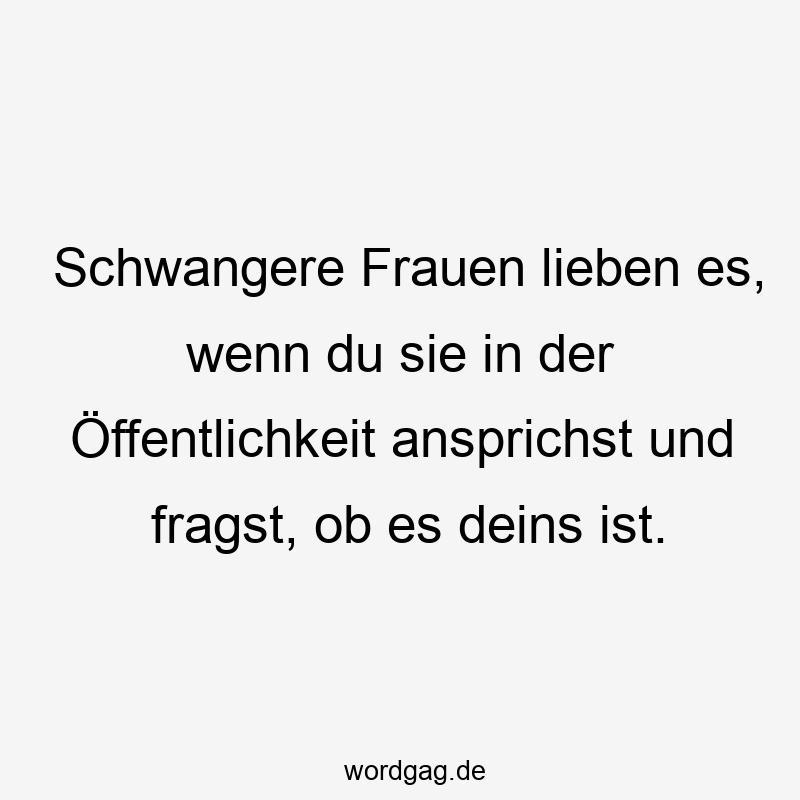 Schwangere Frauen lieben es, wenn du sie in der Öffentlichkeit ansprichst und fragst, ob es deins ist.