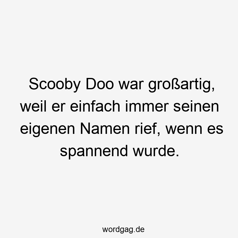 Scooby Doo war großartig, weil er einfach immer seinen eigenen Namen rief, wenn es spannend wurde.