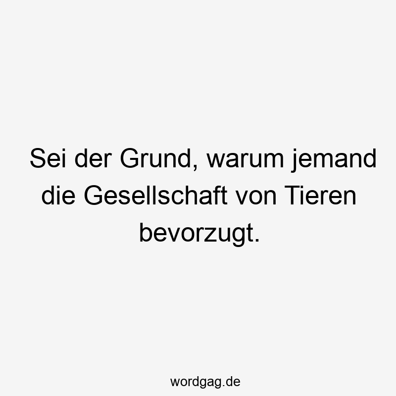 Sei der Grund, warum jemand die Gesellschaft von Tieren bevorzugt.
