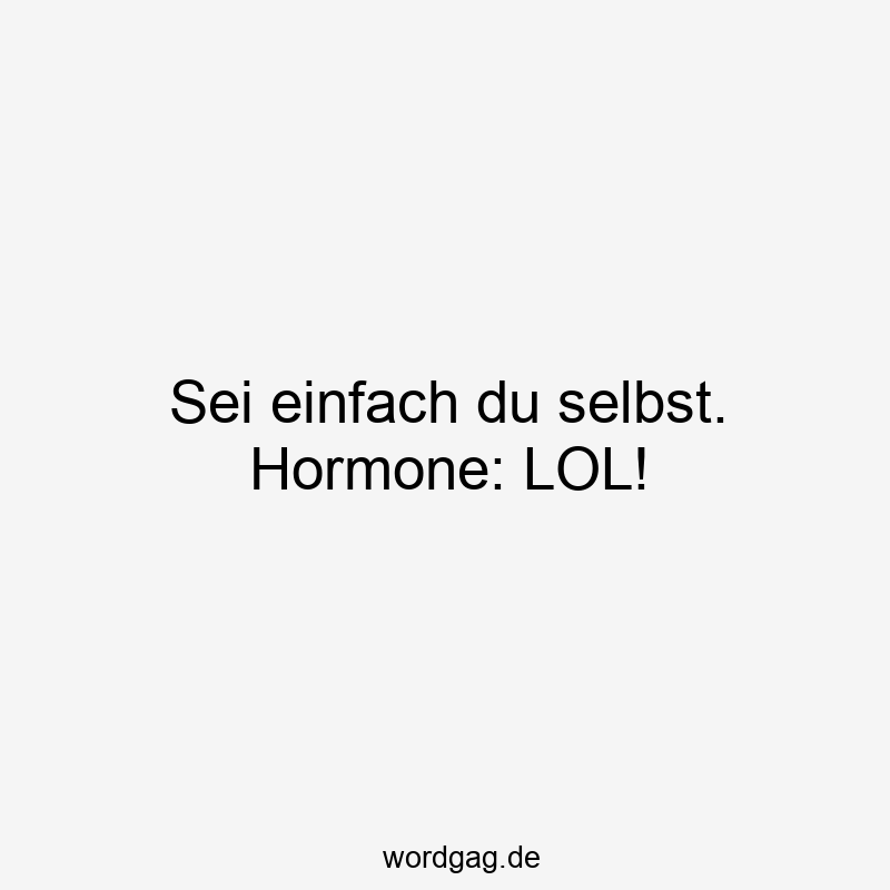 Sei einfach du selbst. Hormone: LOL!