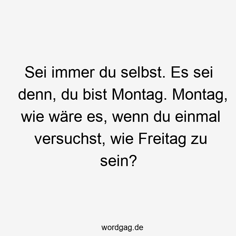 Sei immer du selbst. Es sei denn, du bist Montag. Montag, wie wäre es, wenn du einmal versuchst, wie Freitag zu sein?