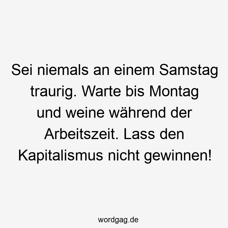 Sei niemals an einem Samstag traurig. Warte bis Montag und weine während der Arbeitszeit. Lass den Kapitalismus nicht gewinnen!