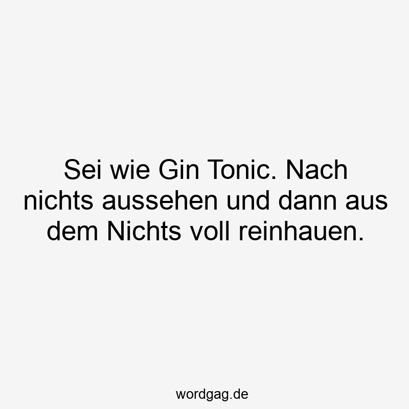 Sei wie Gin Tonic. Nach nichts aussehen und dann aus dem Nichts voll reinhauen.