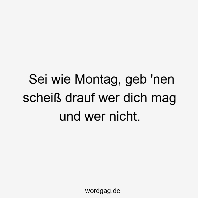 Sei wie Montag, geb ’nen scheiß drauf wer dich mag und wer nicht.