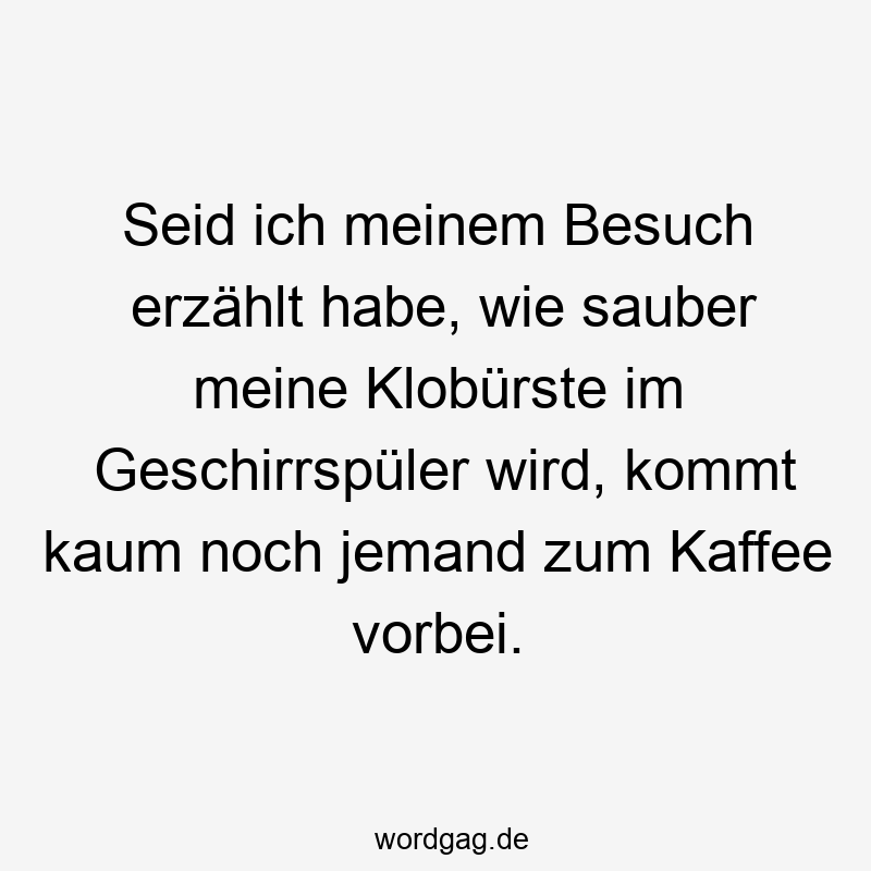 Lustige Sprüche: Kaffee - Seid ich meinem Besuch erzählt habe, wie sauber meine Klobürste im Geschirrspüler wird, kommt kaum noch jemand zum Kaffee vorbei.