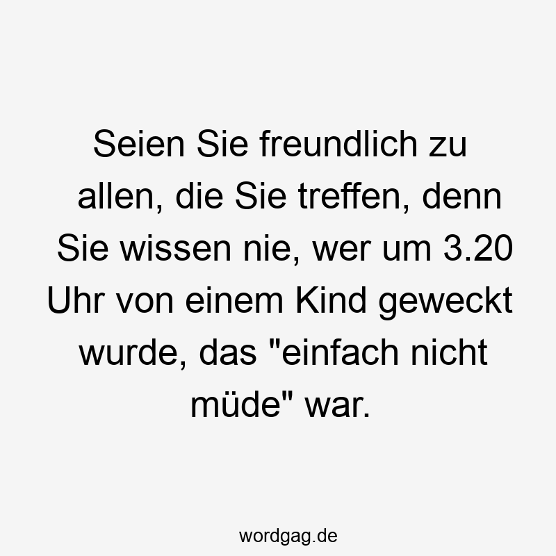 119 Lustige Müde Sprüche - Seien Sie freundlich zu allen, die Sie treffen, denn Sie wissen nie, wer um 3.20 Uhr von einem Kind geweckt wurde, das „einfach nicht müde“ war.