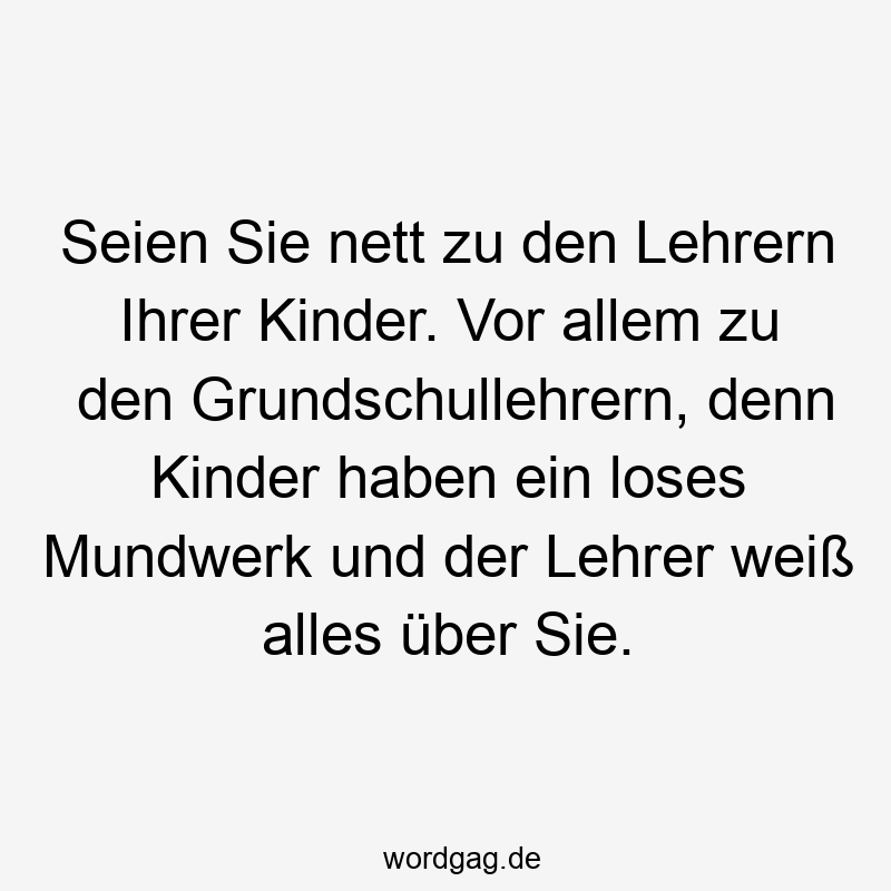 Seien Sie nett zu den Lehrern Ihrer Kinder. Vor allem zu den Grundschullehrern, denn Kinder haben ein loses Mundwerk und der Lehrer weiß alles über Sie.