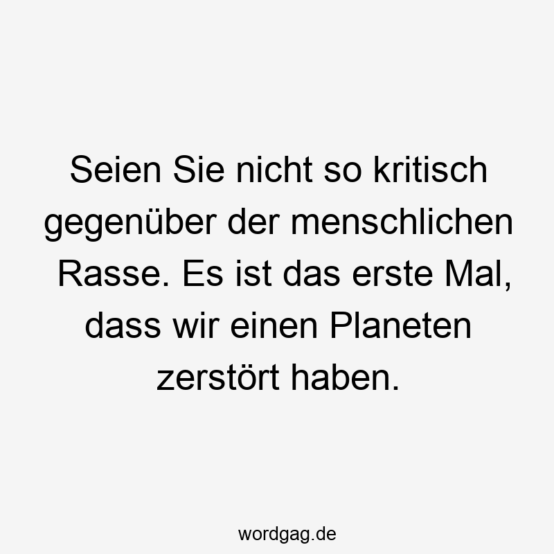 Lustige Sprüche: zerstört - Seien Sie nicht so kritisch gegenüber der menschlichen Rasse. Es ist das erste Mal, dass wir einen Planeten zerstört haben.