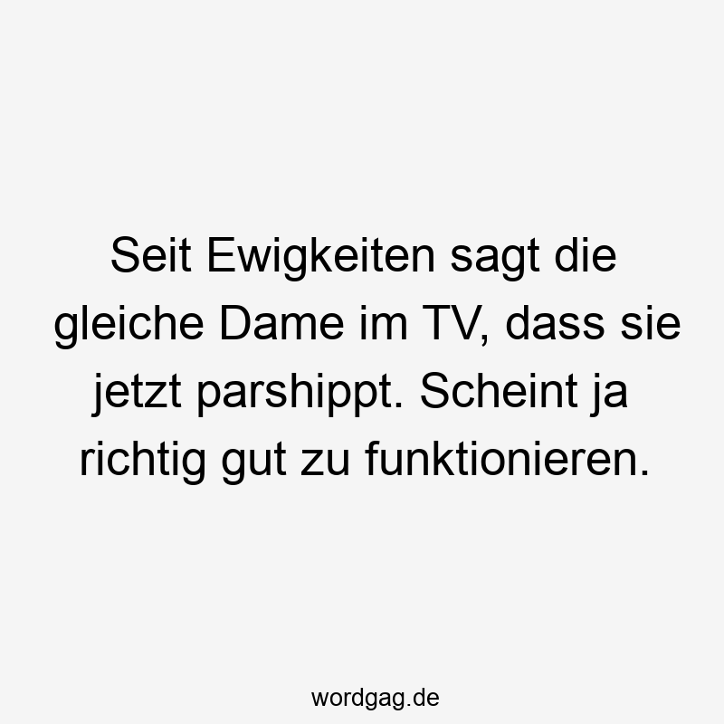 Lustige Sprüche: richtig - Seit Ewigkeiten sagt die gleiche Dame im TV, dass sie jetzt parshippt. Scheint ja richtig gut zu funktionieren.