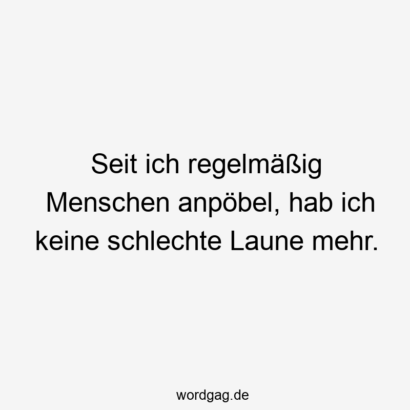 Seit ich regelmäßig Menschen anpöbel, hab ich keine schlechte Laune mehr.