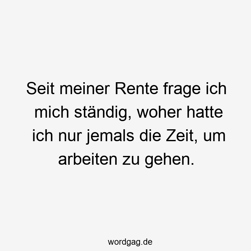 Seit meiner Rente frage ich mich ständig, woher hatte ich nur jemals die Zeit, um arbeiten zu gehen.