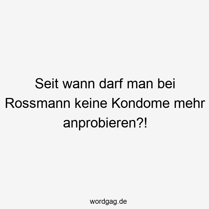 Seit wann darf man bei Rossmann keine Kondome mehr anprobieren?!