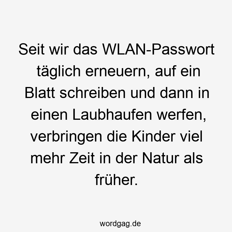 Lustige Sprüche: Natur - Seit wir das WLAN-Passwort täglich erneuern, auf ein Blatt schreiben und dann in einen Laubhaufen werfen, verbringen die Kinder viel mehr Zeit in der Natur als früher.