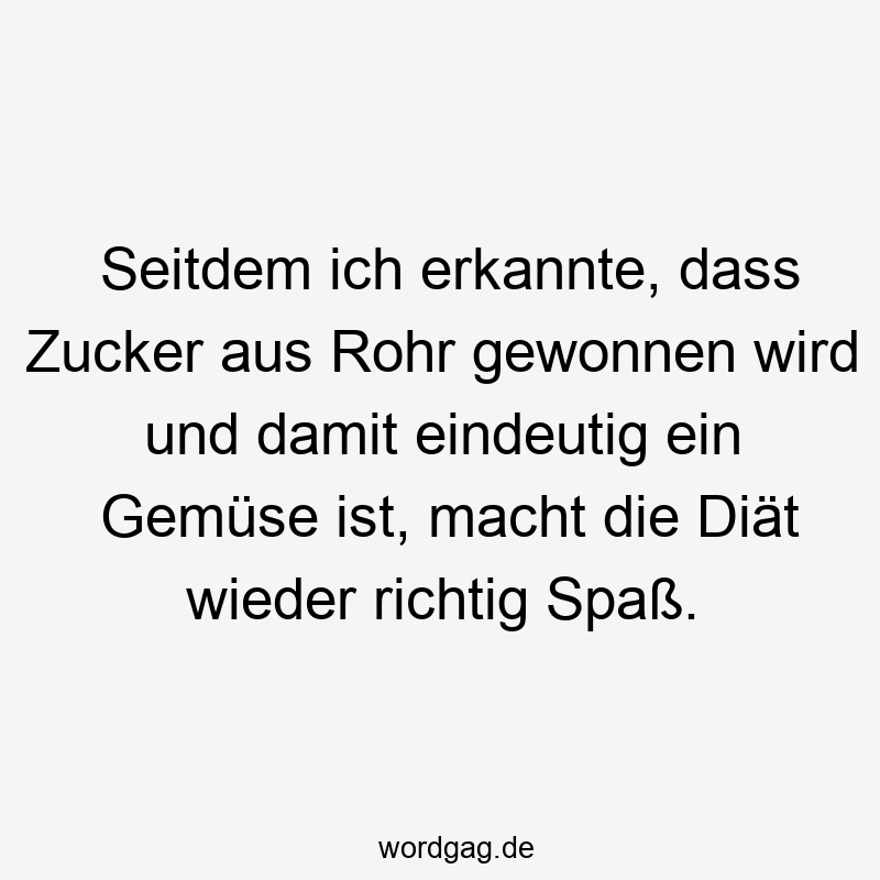 Seitdem ich erkannte, dass Zucker aus Rohr gewonnen wird und damit eindeutig ein Gemüse ist, macht die Diät wieder richtig Spaß.