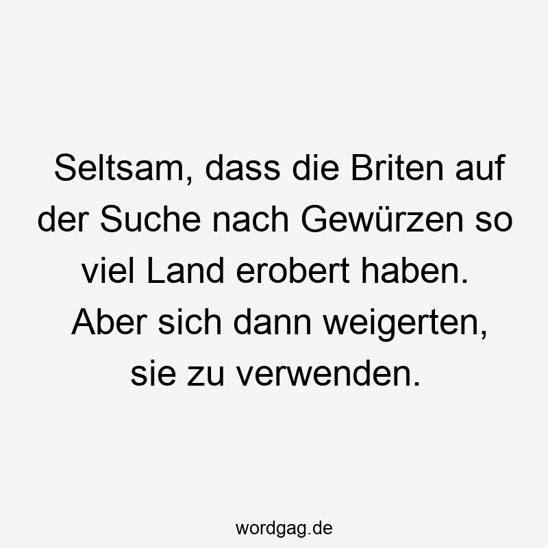 Seltsam, dass die Briten auf der Suche nach Gewürzen so viel Land erobert haben. Aber sich dann weigerten, sie zu verwenden.