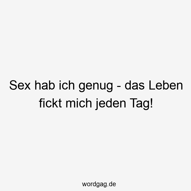 Sex hab ich genug – das Leben fickt mich jeden Tag!