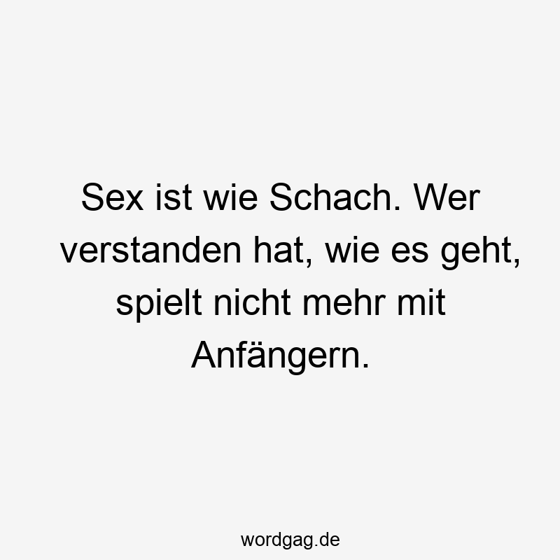 Sex ist wie Schach. Wer verstanden hat, wie es geht, spielt nicht mehr mit Anfängern.