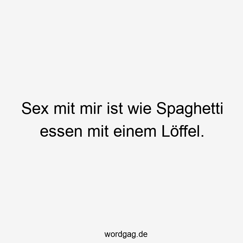 Sex mit mir ist wie Spaghetti essen mit einem Löffel.