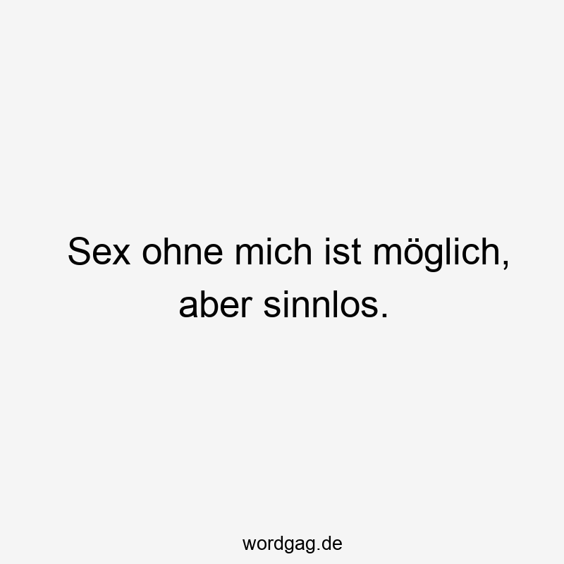 Sex ohne mich ist möglich, aber sinnlos.