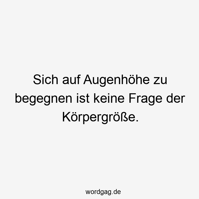 Lustige Sprüche: Begegnung - Sich auf Augenhöhe zu begegnen ist keine Frage der Körpergröße.
