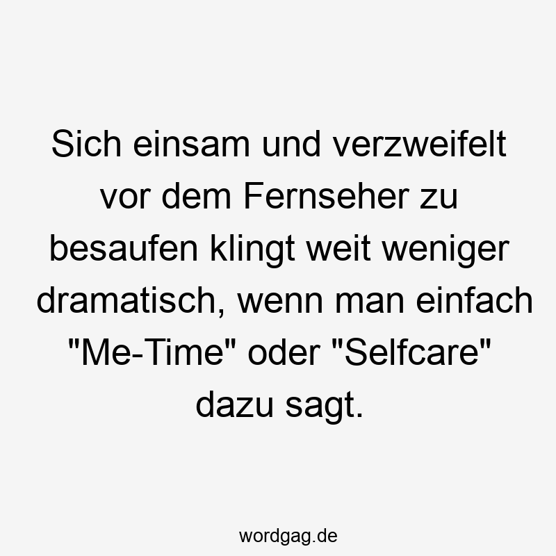 Sich einsam und verzweifelt vor dem Fernseher zu besaufen klingt weit weniger dramatisch, wenn man einfach „Me-Time“ oder „Selfcare“ dazu sagt.